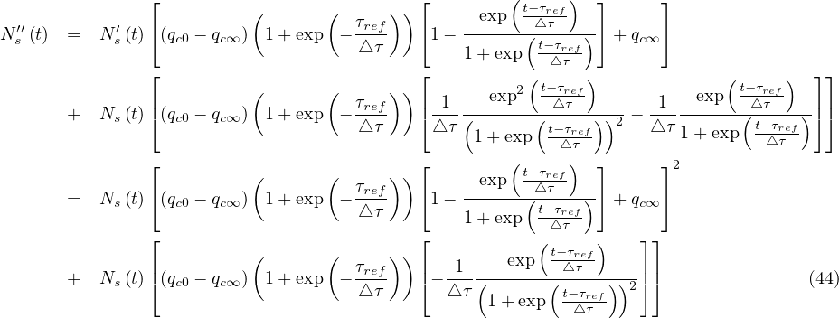               ⌊                            ⌊         (     )  ⌋      ⌋
                          (       (      ))       exp  t-τref
Ns′′(t)  =  N ′s(t)⌈ (qc0 - qc∞) 1+ exp  - τref  ⌈1 - ------(△-τ---)⌉ +qc∞ ⌉
                                      △τ         1+ exp  t-τ△rτef-
               ⌊                            ⌊           (     )              (     )  ⌋⌋
               |          (       (  τref)) | 1    exp2  t-△τreτf       1   exp  t-△τreτf   ||
       +  Ns (t)⌈ (qc0 - qc∞) 1+ exp  --△τ-   ⌈ △τ-(------(-t-τ---))2 - △τ-------(-t-τref)-⌉⌉
                                                  1+ exp  -△rτef         1+ exp  -△τ--
               ⌊                            ⌊         (t-τ  )  ⌋      ⌋2
                          (       (  τref))       exp  -△reτf
       =  Ns (t)⌈ (qc0 - qc∞) 1+ exp  --△τ-   ⌈1 - ------(-t-τref-)⌉ +qc∞ ⌉
                                                 1+ exp   △τ
               ⌊          (       (      )) ⌊            (t-τref)   ⌋ ⌋
       +  N  (t)| (q  - q  )  1+ exp  - τref  |- -1----exp---△-τ-----| |               (44)
            s  ⌈  c0   c∞             △τ    ⌈  △ τ(       (t-τref))2⌉ ⌉
                                                   1 + exp   △ τ
                                                                               
                                                                               
